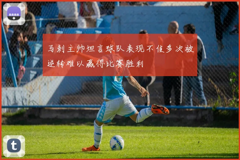 马刺主帅坦言球队表现不佳多次被逆转难以赢得比赛胜利