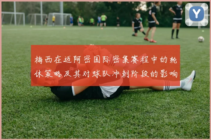 梅西在迈阿密国际密集赛程中的轮休策略及其对球队冲刺阶段的影响分析