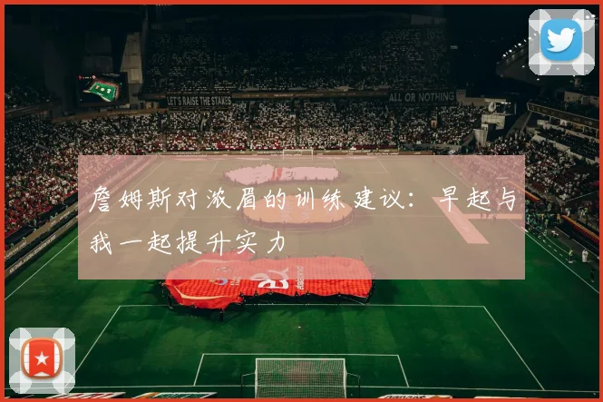 詹姆斯对浓眉的训练建议：早起与我一起提升实力