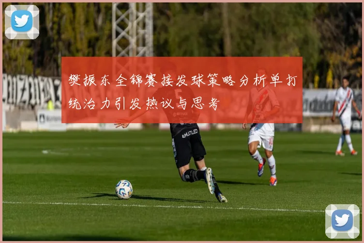 樊振东全锦赛接发球策略分析单打统治力引发热议与思考