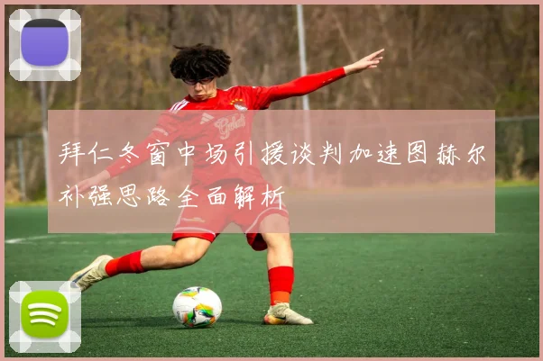 拜仁冬窗中场引援谈判加速图赫尔补强思路全面解析
